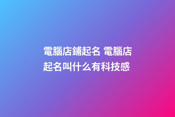電腦店鋪起名 電腦店起名叫什么有科技感-第1張-店鋪起名-玄機派